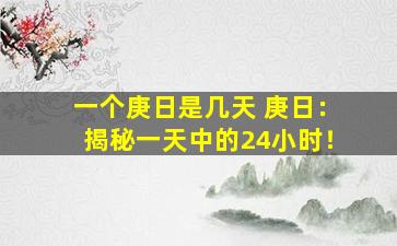 一个庚日是几天 庚日：揭秘一天中的24小时！